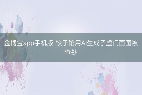 金博宝app手机版 饺子馆用AI生成子虚门面图被查处