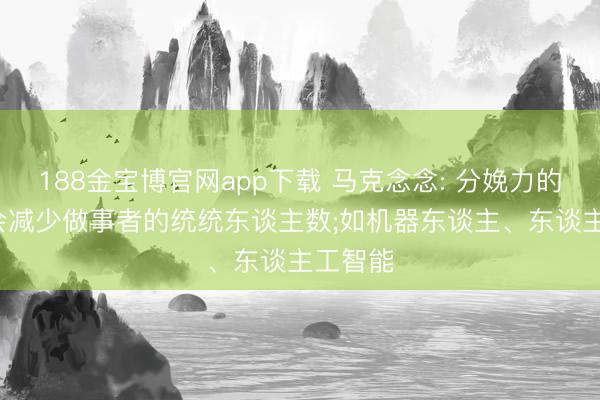 188金宝博官网app下载 马克念念: 分娩力的发展， 会减少做事者的统统东谈主数;如机器东谈主、东谈主工智能