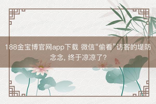 188金宝博官网app下载 微信“偷看”访客的堤防念念， 终于凉凉了?