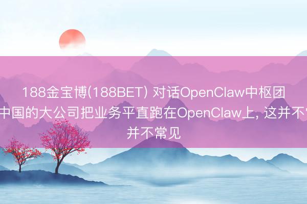 188金宝博(188BET) 对话OpenClaw中枢团队: 中国的大公司把业务平直跑在OpenClaw上, 这并不常见