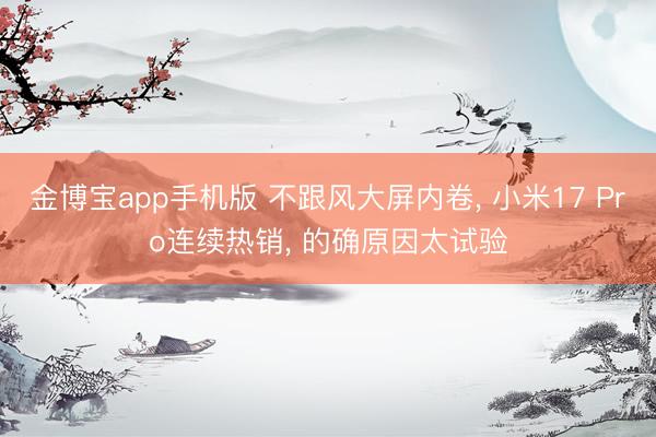 金博宝app手机版 不跟风大屏内卷， 小米17 Pro连续热销， 的确原因太试验