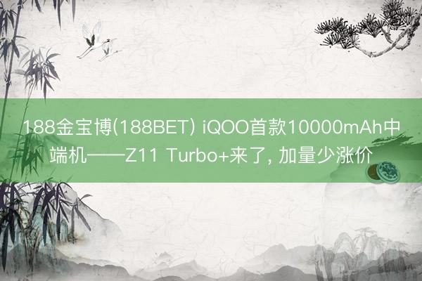 188金宝博(188BET) iQOO首款10000mAh中端机——Z11 Turbo+来了， 加量少涨价