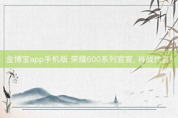 金博宝app手机版 荣耀600系列官宣， 肖战代言!