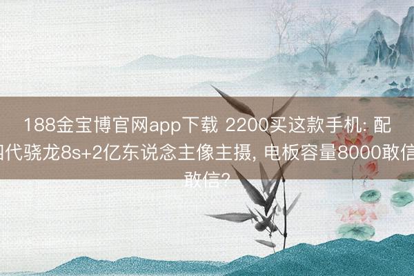 188金宝博官网app下载 2200买这款手机: 配四代骁龙8s+2亿东说念主像主摄， 电板容量8000敢信?