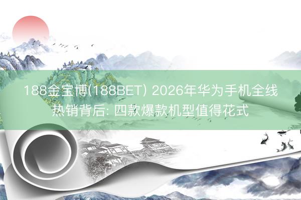 188金宝博(188BET) 2026年华为手机全线热销背后: 四款爆款机型值得花式