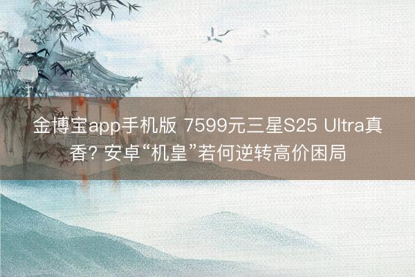 金博宝app手机版 7599元三星S25 Ultra真香? 安卓“机皇”若何逆转高价困局