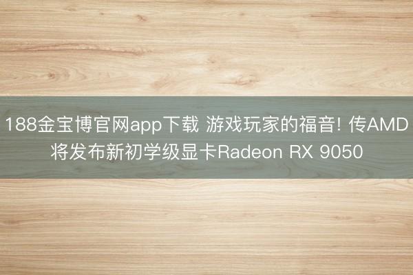 188金宝博官网app下载 游戏玩家的福音! 传AMD将发布新初学级显卡Radeon RX 9050