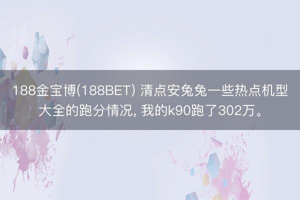 188金宝博(188BET) 清点安兔兔一些热点机型大全的跑分情况， 我的k90跑了302万。