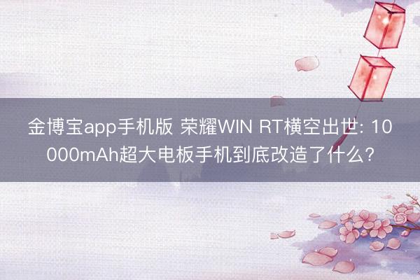 金博宝app手机版 荣耀WIN RT横空出世: 10000mAh超大电板手机到底改造了什么?