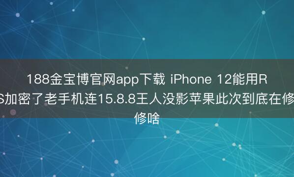 188金宝博官网app下载 iPhone 12能用RCS加密了老手机连15.8.8王人没影苹果此次到底在修啥