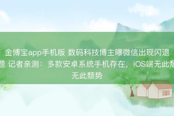 金博宝app手机版 数码科技博主曝微信出现闪退问题 记者亲测：多款安卓系统手机存在，iOS端无此颓势