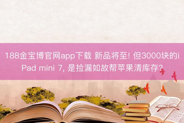 188金宝博官网app下载 新品将至! 但3000块的iPad mini 7， 是捡漏如故帮苹果清库存?