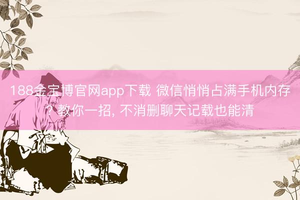 188金宝博官网app下载 微信悄悄占满手机内存? 教你一招, 不消删聊天记载也能清