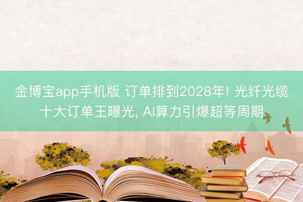 金博宝app手机版 订单排到2028年! 光纤光缆十大订单王曝光， AI算力引爆超等周期