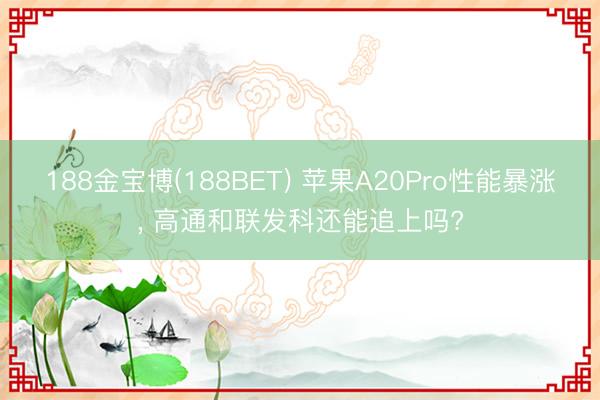 188金宝博(188BET) 苹果A20Pro性能暴涨， 高通和联发科还能追上吗?