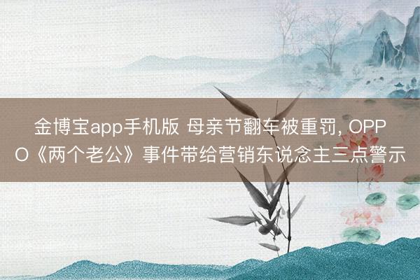 金博宝app手机版 母亲节翻车被重罚， OPPO《两个老公》事件带给营销东说念主三点警示