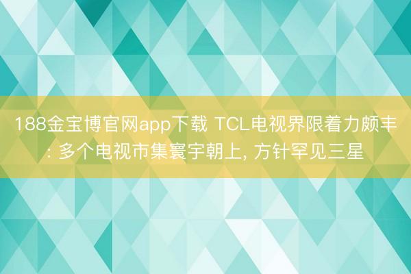 188金宝博官网app下载 TCL电视界限着力颇丰: 多个电视市集寰宇朝上， 方针罕见三星