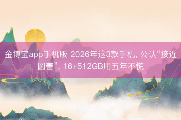 金博宝app手机版 2026年这3款手机， 公认“接近圆善”， 16+512GB用五年不慌