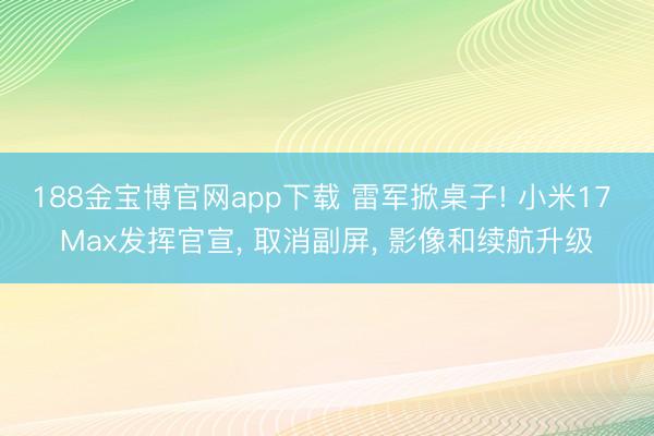 188金宝博官网app下载 雷军掀桌子! 小米17 Max发挥官宣， 取消副屏， 影像和续航升级
