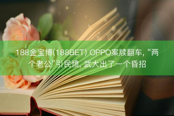188金宝博(188BET) OPPO案牍翻车， “两个老公”引民愤， 武大出了一个昏招