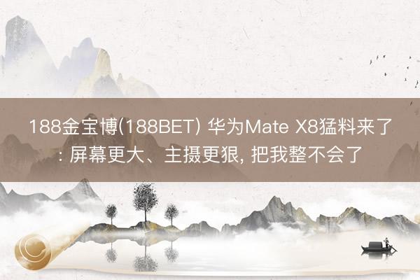 188金宝博(188BET) 华为Mate X8猛料来了: 屏幕更大、主摄更狠， 把我整不会了
