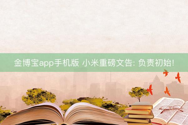 金博宝app手机版 小米重磅文告: 负责初始!
