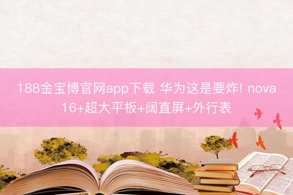 188金宝博官网app下载 华为这是要炸! nova16+超大平板+阔直屏+外行表
