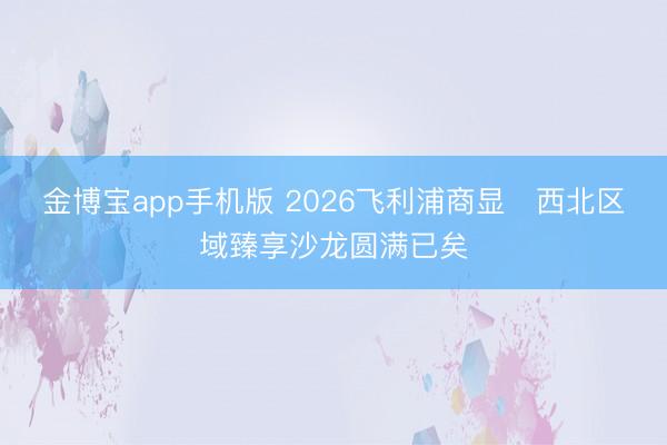 金博宝app手机版 2026飞利浦商显・西北区域臻享沙龙圆满已矣