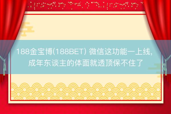 188金宝博(188BET) 微信这功能一上线, 成年东谈主的体面就透顶保不住了