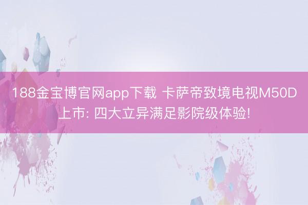 188金宝博官网app下载 卡萨帝致境电视M50D上市: 四大立异满足影院级体验!