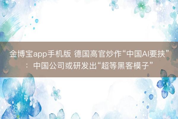 金博宝app手机版 德国高官炒作“中国AI要挟”:中国公司或研发出“超等黑客模子”