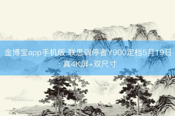 金博宝app手机版 联思调停者Y900定档5月19日: 真4K屏+双尺寸