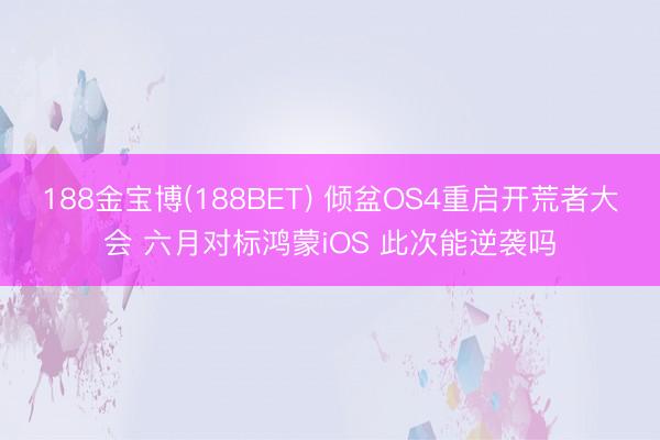 188金宝博(188BET) 倾盆OS4重启开荒者大会 六月对标鸿蒙iOS 此次能逆袭吗