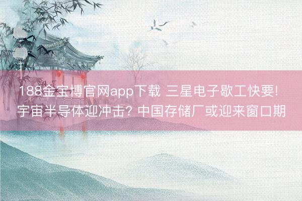188金宝博官网app下载 三星电子歇工快要! 宇宙半导体迎冲击? 中国存储厂或迎来窗口期