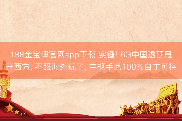 188金宝博官网app下载 实锤! 6G中国透顶甩开西方， 不跟海外玩了， 中枢手艺100%自主可控