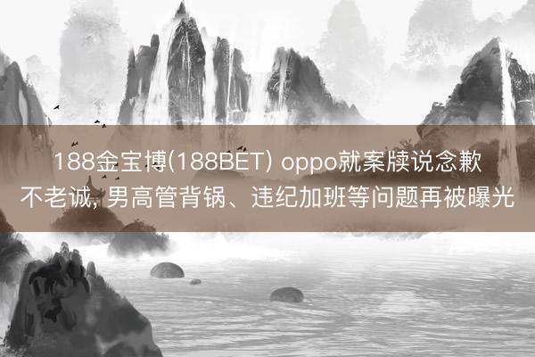 188金宝博(188BET) oppo就案牍说念歉不老诚， 男高管背锅、违纪加班等问题再被曝光