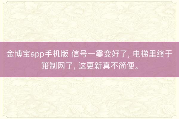 金博宝app手机版 信号一霎变好了， 电梯里终于箝制网了， 这更新真不简便。