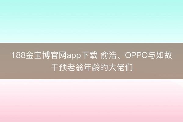188金宝博官网app下载 俞浩、OPPO与如故干预老翁年龄的大佬们