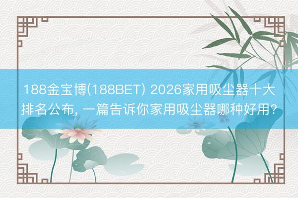 188金宝博(188BET) 2026家用吸尘器十大排名公布， 一篇告诉你家用吸尘器哪种好用?