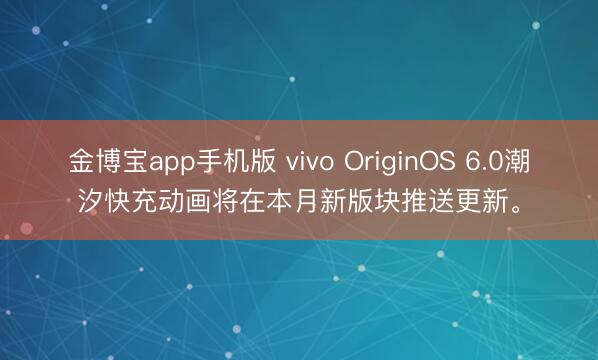 金博宝app手机版 vivo OriginOS 6.0潮汐快充动画将在本月新版块推送更新。