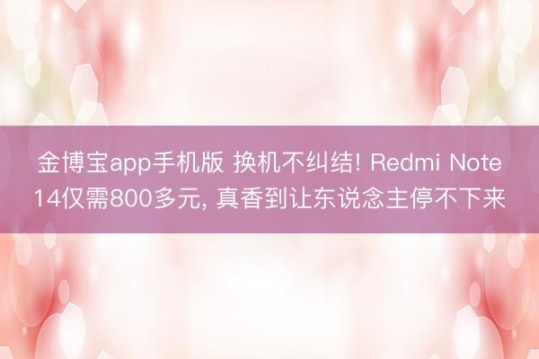 金博宝app手机版 换机不纠结! Redmi Note14仅需800多元, 真香到让东说念主停不下来