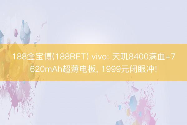 188金宝博(188BET) vivo: 天玑8400满血+7620mAh超薄电板， 1999元闭眼冲!