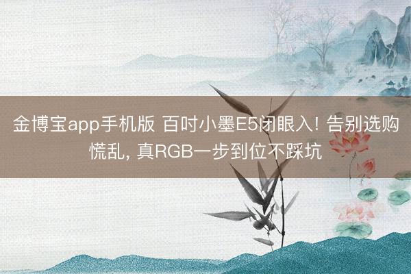 金博宝app手机版 百吋小墨E5闭眼入! 告别选购慌乱， 真RGB一步到位不踩坑