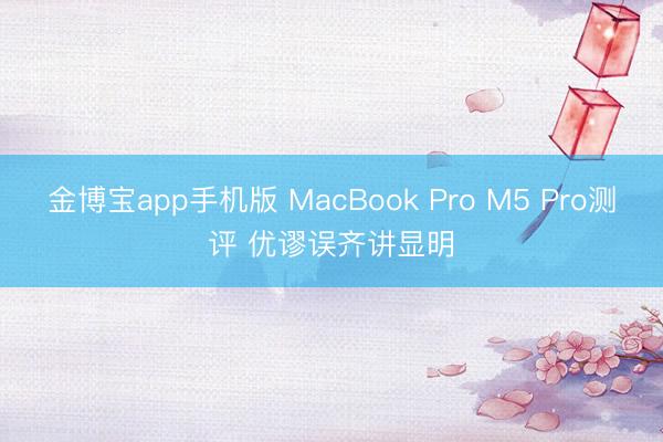 金博宝app手机版 MacBook Pro M5 Pro测评 优谬误齐讲显明
