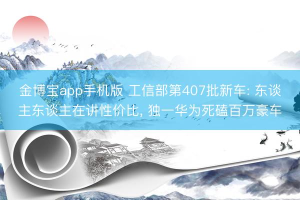 金博宝app手机版 工信部第407批新车: 东谈主东谈主在讲性价比， 独一华为死磕百万豪车