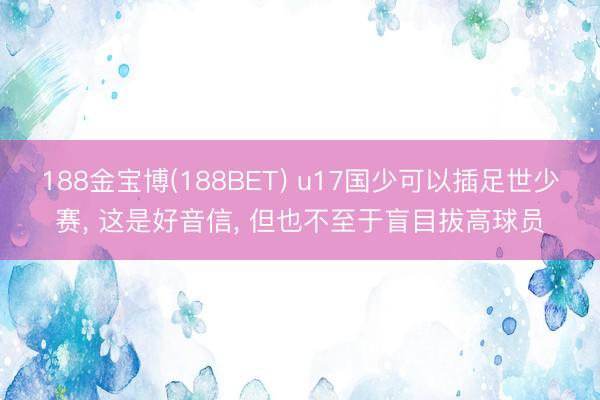 188金宝博(188BET) u17国少可以插足世少赛， 这是好音信， 但也不至于盲目拔高球员