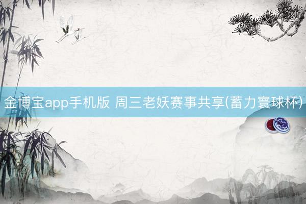 金博宝app手机版 周三老妖赛事共享(蓄力寰球杯)