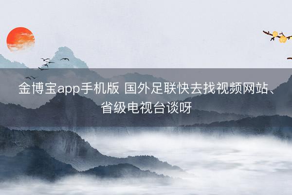 金博宝app手机版 国外足联快去找视频网站、省级电视台谈呀
