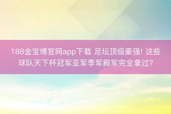 188金宝博官网app下载 足坛顶级豪强! 这些球队天下杯冠军亚军季军殿军完全拿过?