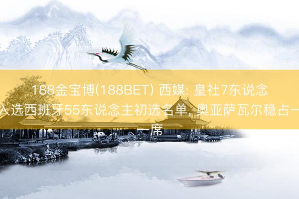 188金宝博(188BET) 西媒: 皇社7东说念主入选西班牙55东说念主初选名单， 奥亚萨瓦尔稳占一席